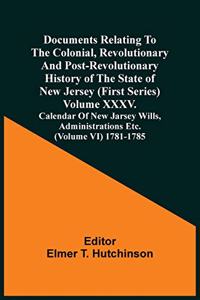 Documents Relating To The Colonial, Revolutionary And Post-Revolutionary History Of The State Of New Jersey (First Series) Volume Xxxv. Calendar Of New Jarsey Wills, Administrations Etc. (Volume Vi) 1781-1785