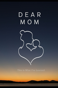 Dear Mom, This is What I've Learned; The Book I Wished My Mother Would Read