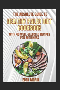 The Absolute Guide To Healthy Paleo Diet Cookbook With 40 Well-Selected Recipes For Beginners