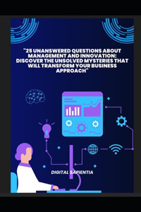 25 Unanswered Questions about Management and Innovation: Discover the Unsolved Mysteries that will Transform your Business Approach