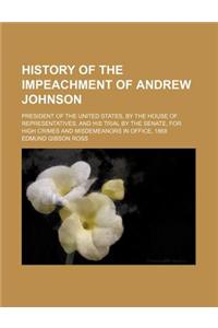 History of the Impeachment of Andrew Johnson; President of the United States, by the House of Representatives, and His Trial by the Senate, for High Crimes and Misdemeanors in Office, 1868