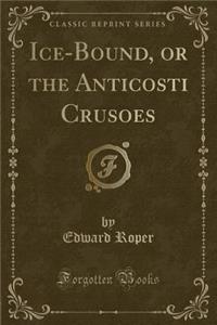 Ice-Bound, or the Anticosti Crusoes (Classic Reprint)