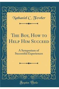 The Boy, How to Help Him Succeed: A Symposium of Successful Experiences (Classic Reprint)