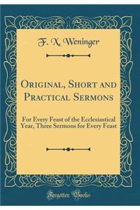 Original, Short and Practical Sermons: For Every Feast of the Ecclesiastical Year, Three Sermons for Every Feast (Classic Reprint)