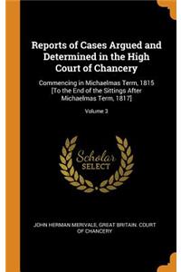 Reports of Cases Argued and Determined in the High Court of Chancery: Commencing in Michaelmas Term, 1815 [to the End of the Sittings After Michaelmas Term, 1817]; Volume 3
