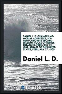 Daniel L. D. Granger Memorial Addresses, Sixtieth Congress Second Session; House of Representatives, February 21, 1909, Senate of the United States, February 27. 1909
