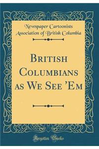 British Columbians as We See 'Em (Classic Reprint)