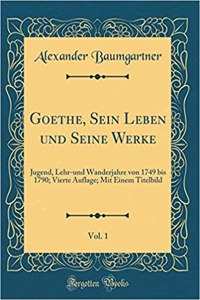 Goethe, Sein Leben und Seine Werke, Vol. 1: Jugend, Lehr-und Wanderjahre von 1749 bis 1790; Vierte Auflage; Mit Einem Titelbild (Classic Reprint)