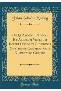 de Q. Asconii Pediani Et Aliorum Veterum Interpretum in Ciceronis Orationes Commentariis Disputatio Critica (Classic Reprint)