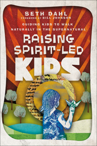 Raising Spirit–Led Kids – Guiding Kids to Walk Naturally in the Supernatural: Guiding Kids to Walk Naturally in the Supernatural
