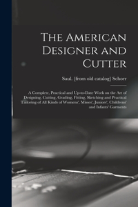 American Designer and Cutter; a Complete, Practical and Up-to-date Work on the art of Designing, Cutting, Grading, Fitting, Sketching and Practical Tailoring of all Kinds of Womens', Misses', Juniors', Childrens' and Infants' Garments