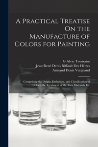 A Practical Treatise On the Manufacture of Colors for Painting