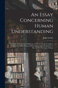 Essay Concerning Human Understanding; With the Author's Last Additions and Corrections. Complete in one vol., With Notes and Illustrations, and an Analysis of Mr. Locke's Doctrine of Ideas