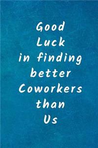 Good luck in finding better coworkers than us