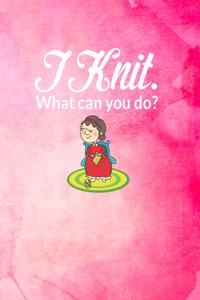 I Knit. What Can You Do?