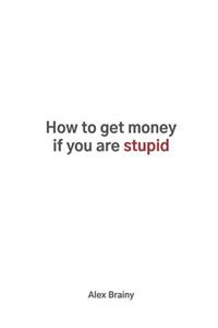 How to Get Money If You Are Stupid
