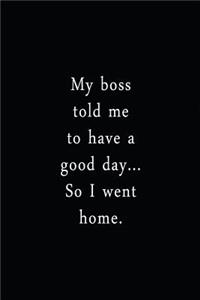 My Boss Told Me To Have A Good Day... So I Went Home.