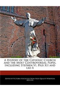A History of the Catholic Church and the Most Controversial Popes, Including Stephen VI, Pius XII and Leo X