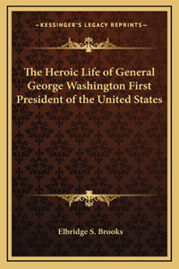 The Heroic Life of General George Washington First President of the United States