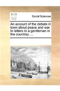 An Account of the Debate in Town about Peace and War. in Letters to a Gentleman in the Countrey. ...
