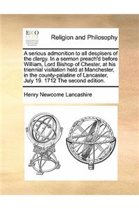 A Serious Admonition to All Despisers of the Clergy. in a Sermon Preach'd Before William, Lord Bishop of Chester, at His Triennial Visitation Held at Manchester, in the County-Palatine of Lancaster, July 19. 1712 the Second Edition.