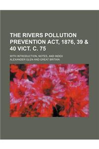 The Rivers Pollution Prevention ACT, 1876, 39 & 40 Vict. C. 75; With Introduction, Notes, and Index