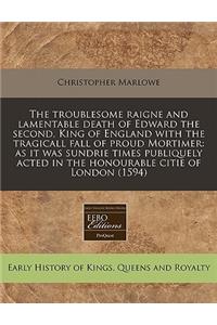 The Troublesome Raigne and Lamentable Death of Edward the Second, King of England with the Tragicall Fall of Proud Mortimer: As It Was Sundrie Times Publiquely Acted in the Honourable Citie of London (1594)