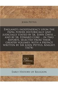 England's Independency Upon the Papal Power Historically and Judicially Stated by Sr. John Davis ... and by Sr. Edward Coke ... in Two Reports, Selected from Their Greater Volumes; With a Preface Written by Sir John Pettus, Knight. (1674)