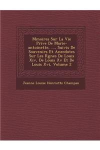 M Moires Sur La Vie Priv E de Marie-Antoinette, ..., Suivis de Souvenirs Et Anecdotes Sur Les R Gnes de Louis XIV, de Louis XV Et de Louis XVI, Volume