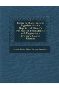 Bacon Is Shake-Speare: Together with a Reprint of Bacon's Promus of Formularies and Elegancies