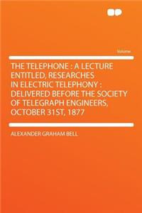 The Telephone: A Lecture Entitled, Researches in Electric Telephony: Delivered Before the Society of Telegraph Engineers, October 31st, 1877