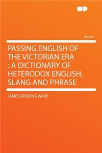 Passing English of the Victorian Era: A Dictionary of Heterodox English, Slang and Phrase