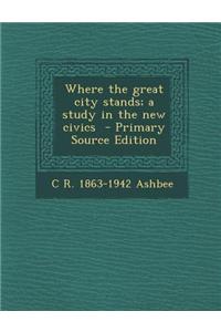 Where the Great City Stands; A Study in the New Civics