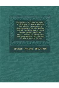 Rhopalocera Africae Australis: A Catalogue of South African Butterflies: Comprising Descriptions of All the Known Species, with Notices of Their Larvae, Pupae, Localities, Habits, Seasons of Appearance, and Geographical Distribution