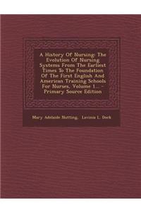 A History of Nursing: The Evolution of Nursing Systems from the Earliest Times to the Foundation of the First English and American Training Schools for Nurses, Volume 1...
