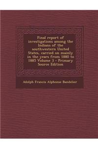 Final Report of Investigations Among the Indians of the Southwestern United States, Carried on Mainly in the Years from 1880 to 1885 Volume 3 - Primary Source Edition