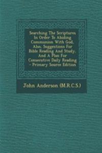 Searching the Scriptures in Order to Abiding Communion with God, Also, Suggestions for Bible Reading and Study, and a Plan for Consecutive Daily Reading - Primary Source Edition