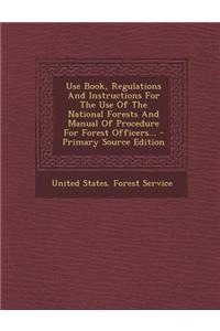 Use Book, Regulations and Instructions for the Use of the National Forests and Manual of Procedure for Forest Officers... - Primary Source Edition