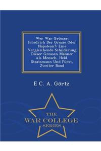 Wer War Grosser: Friedrich Der Grosse Oder Napoleon?: Eine Vergleichende Schilderung Dieser Grossen Manner ALS Mensch, Held, Staatsmann Und Furst, Zweiter Band - War College Series
