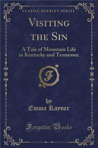 Visiting the Sin: A Tale of Mountain Life in Kentucky and Tennessee (Classic Reprint)