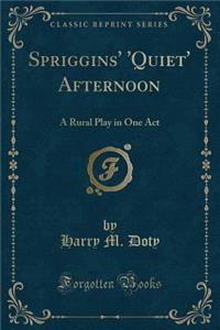 Spriggins' 'quiet' Afternoon: A Rural Play in One Act (Classic Reprint)