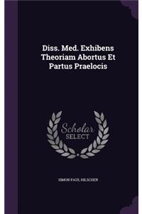 Diss. Med. Exhibens Theoriam Abortus Et Partus Praelocis