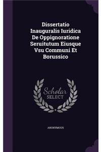 Dissertatio Inauguralis Iuridica de Oppignoratione Seruitutum Eiusque Vsu Communi Et Borussico