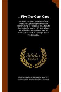 ... Five Per Cent Case: Letters from the Chairman of the Interstate Commerce Commission, Transmitting, in Response to a Senate Resolution of March 23, 1914, a Copy of All E