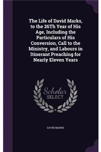 Life of David Marks, to the 26Th Year of His Age, Including the Particulars of His Conversion, Call to the Ministry, and Labours in Itinerant Preaching for Nearly Eleven Years