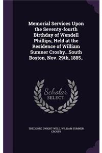 Memorial Services Upon the Seventy-fourth Birthday of Wendell Phillips, Held at the Residence of William Sumner Crosby...South Boston, Nov. 29th, 1885..
