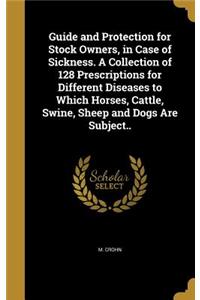 Guide and Protection for Stock Owners, in Case of Sickness. A Collection of 128 Prescriptions for Different Diseases to Which Horses, Cattle, Swine, Sheep and Dogs Are Subject..