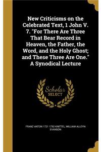 New Criticisms on the Celebrated Text, 1 John V. 7. For There Are Three That Bear Record in Heaven, the Father, the Word, and the Holy Ghost; and These Three Are One. A Synodical Lecture