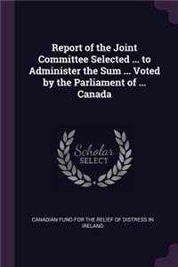 Report of the Joint Committee Selected ... to Administer the Sum ... Voted by the Parliament of ... Canada