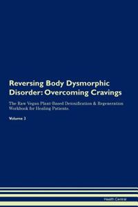 Reversing Body Dysmorphic Disorder: Overcoming Cravings the Raw Vegan Plant-Based Detoxification & Regeneration Workbook for Healing Patients. Volume 3